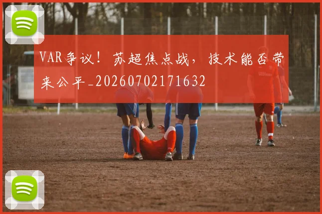 VAR争议！苏超焦点战，技术能否带来公平_20260702171632