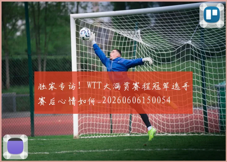 独家专访！WTT大满贯赛程冠军选手赛后心情如何_20260606150054