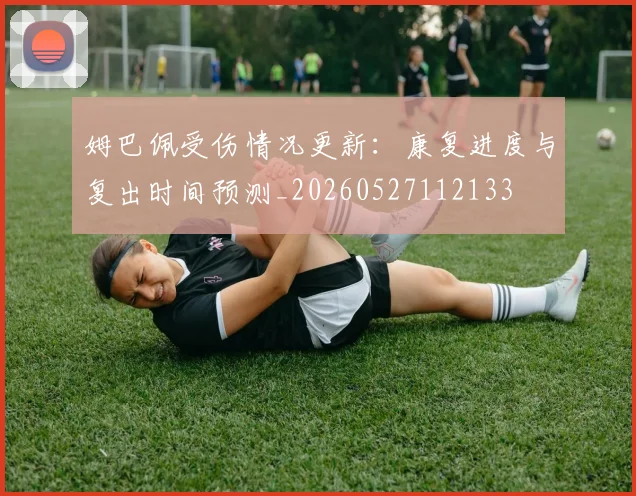 姆巴佩受伤情况更新：康复进度与复出时间预测_20260527112133