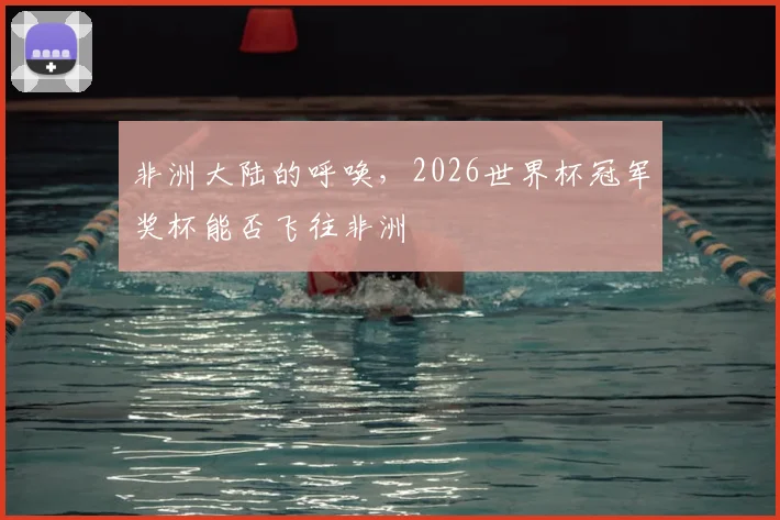 非洲大陆的呼唤，2026世界杯冠军奖杯能否飞往非洲