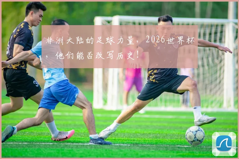 非洲大陆的足球力量，2026世界杯，他们能否改写历史！