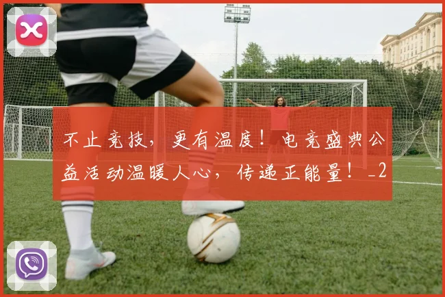 不止竞技，更有温度！电竞盛典公益活动温暖人心，传递正能量！_20260531151354