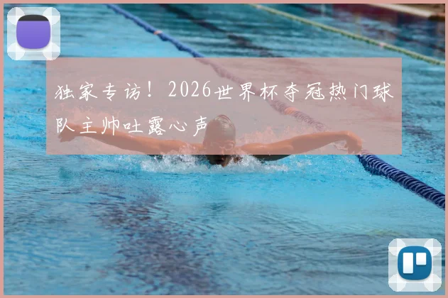独家专访！2026世界杯夺冠热门球队主帅吐露心声
