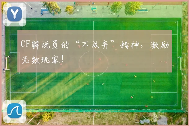 CF解说员的“不放弃”精神，激励无数玩家！