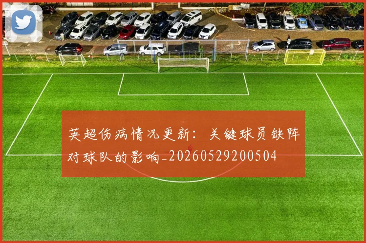 英超伤病情况更新：关键球员缺阵对球队的影响_20260529200504