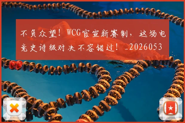 不负众望！WCG官宣新赛制，这场电竞史诗级对决不容错过！_20260531151406