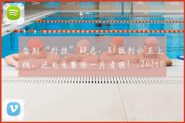 告别“外挂”疑虑，AI裁判公正上线，还电竞赛场一片清明！_20260602212839