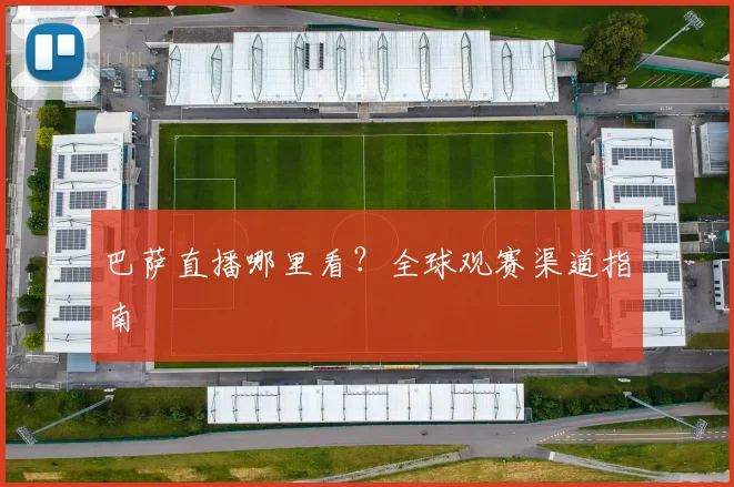 巴萨直播哪里看？全球观赛渠道指南