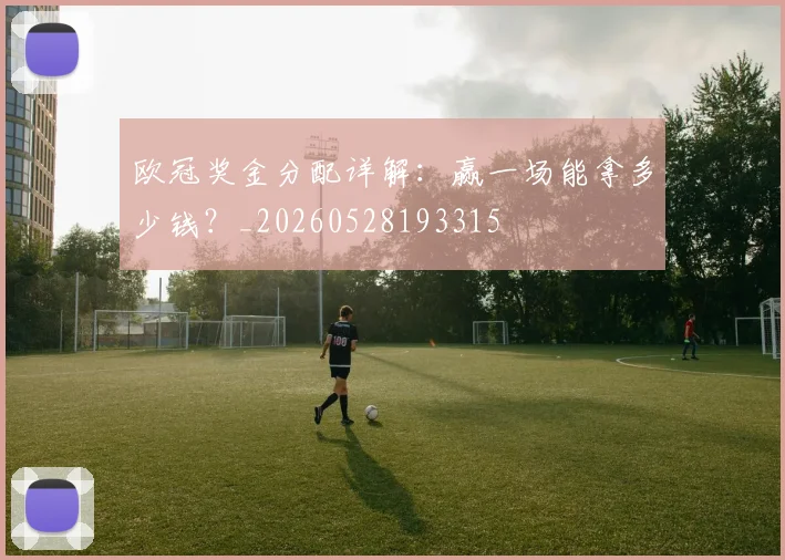 欧冠奖金分配详解：赢一场能拿多少钱？_20260528193315