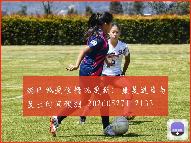 姆巴佩受伤情况更新：康复进度与复出时间预测_20260527112133