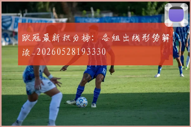 欧冠最新积分榜：各组出线形势解读_20260528193330