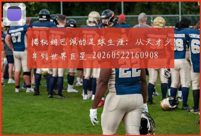 揭秘姆巴佩的足球生涯：从天才少年到世界巨星_20260522160908