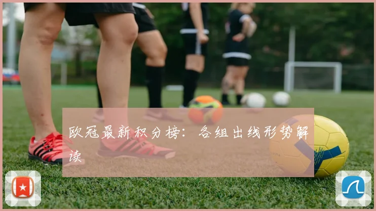 欧冠最新积分榜：各组出线形势解读