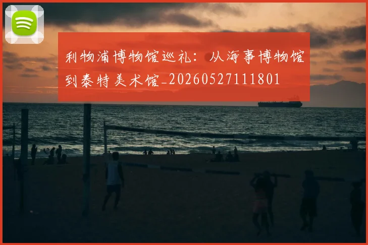利物浦博物馆巡礼:从海事博物馆到泰特美术馆_20260527111801