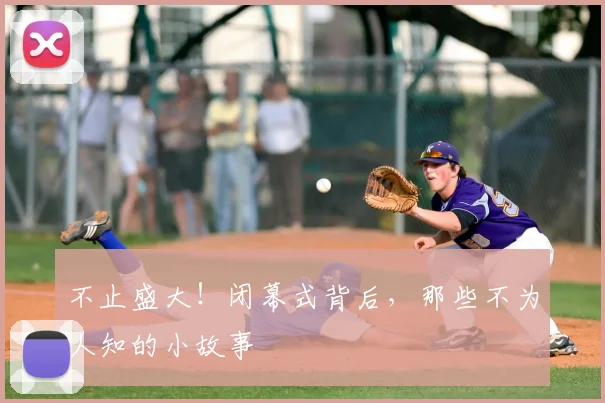 不止盛大！闭幕式背后，那些不为人知的小故事