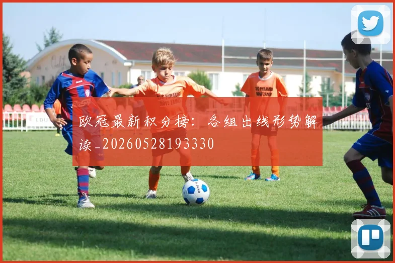 欧冠最新积分榜：各组出线形势解读_20260528193330