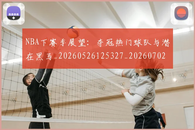 NBA下赛季展望：夺冠热门球队与潜在黑马_20260526125327_20260702044855