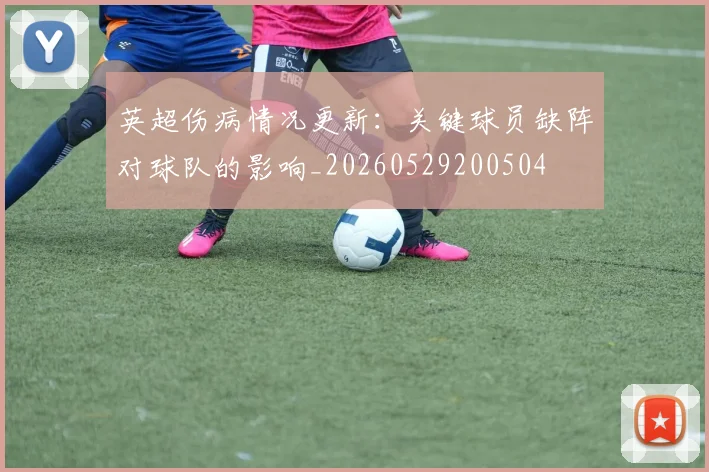 英超伤病情况更新：关键球员缺阵对球队的影响_20260529200504