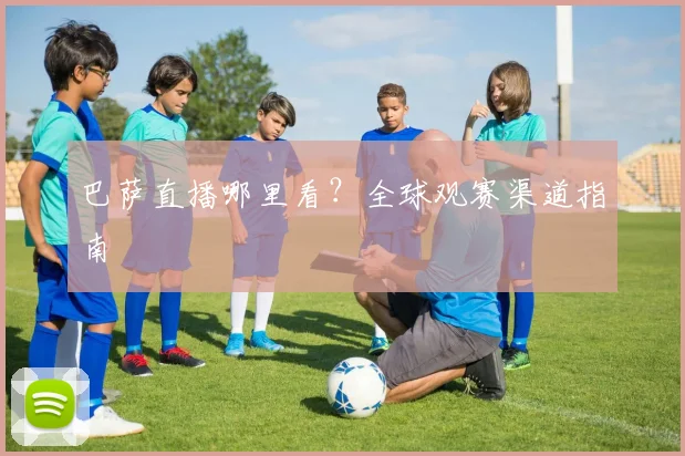 巴萨直播哪里看？全球观赛渠道指南