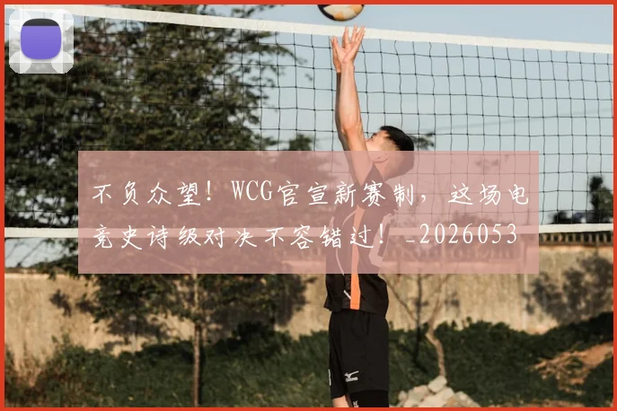 不负众望！WCG官宣新赛制，这场电竞史诗级对决不容错过！_20260531151406