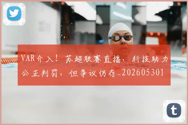 VAR介入！苏超联赛直播，科技助力公正判罚，但争议仍存_20260530143808