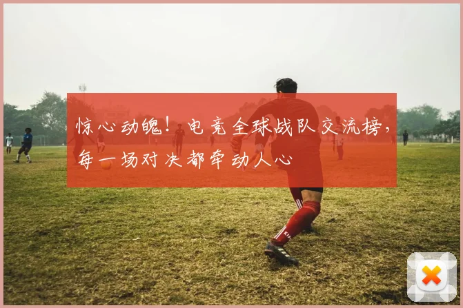 惊心动魄！电竞全球战队交流榜，每一场对决都牵动人心