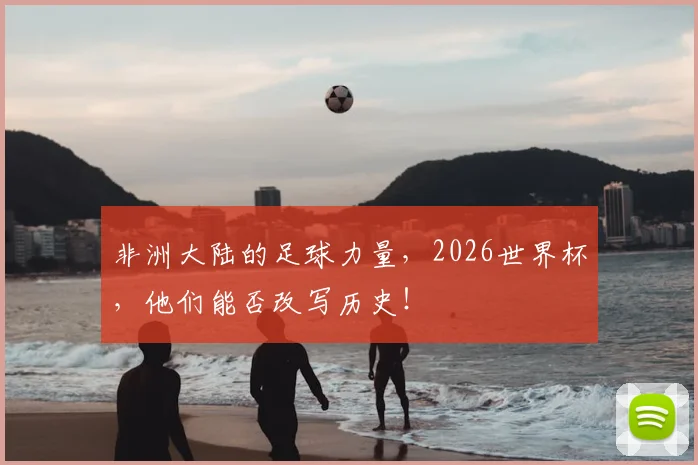 非洲大陆的足球力量，2026世界杯，他们能否改写历史！