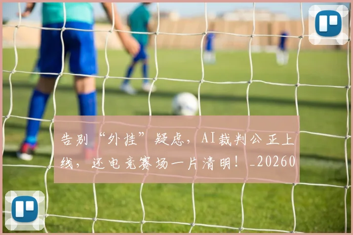 告别“外挂”疑虑，AI裁判公正上线，还电竞赛场一片清明！_20260602212839