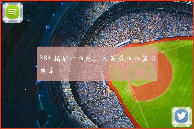 NBA 精彩十佳球：本周最佳扣篮与绝杀