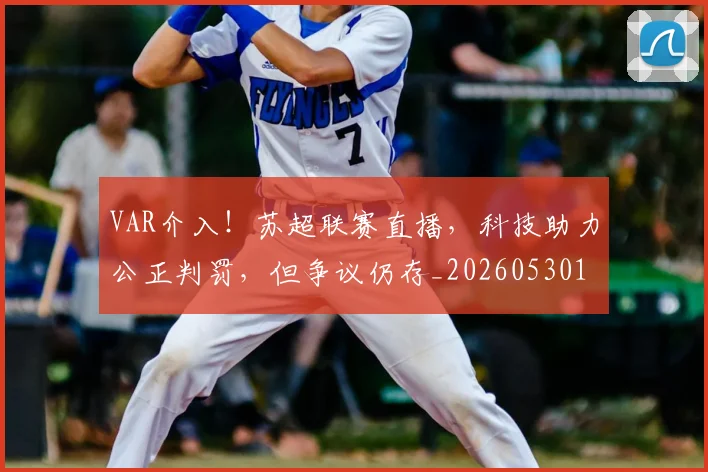 VAR介入！苏超联赛直播，科技助力公正判罚，但争议仍存_20260530143808
