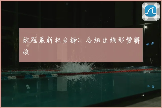 欧冠最新积分榜：各组出线形势解读